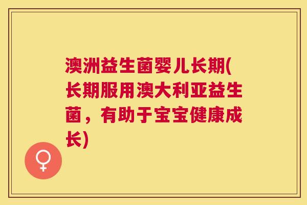 澳洲益生菌婴儿长期(长期服用澳大利亚益生菌，有助于宝宝健康成长)