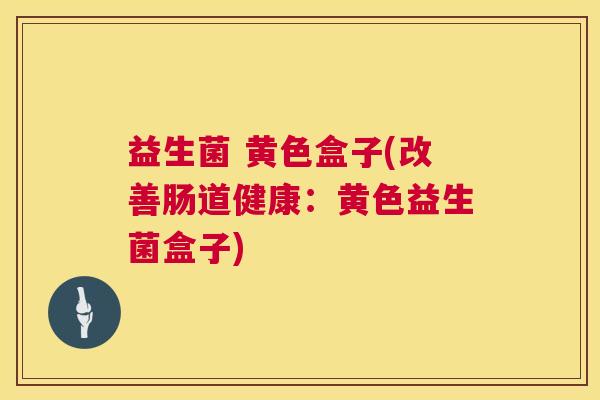 益生菌 黄色盒子(改善肠道健康：黄色益生菌盒子)