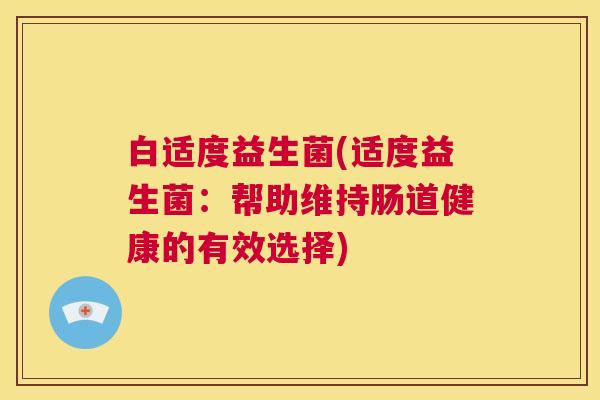 白适度益生菌(适度益生菌：帮助维持肠道健康的有效选择)