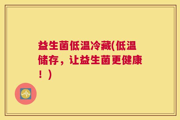 益生菌低温冷藏(低温储存，让益生菌更健康！)