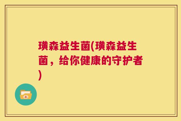 璜森益生菌(璜森益生菌，给你健康的守护者)
