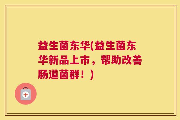 益生菌东华(益生菌东华新品上市，帮助改善肠道菌群！)