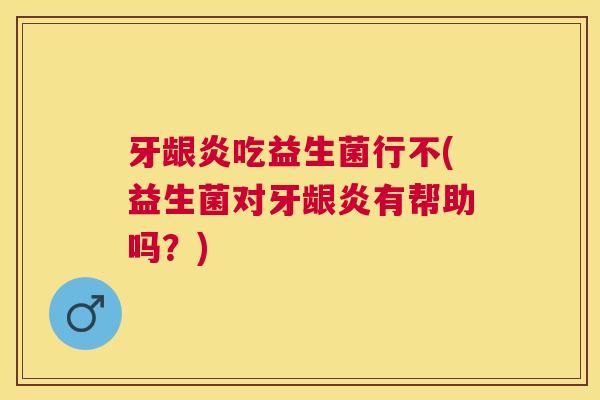 牙龈炎吃益生菌行不(益生菌对牙龈炎有帮助吗？)