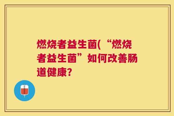 燃烧者益生菌(“燃烧者益生菌”如何改善肠道健康？