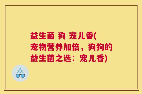 益生菌 狗 宠儿香(宠物营养加倍，狗狗的益生菌之选：宠儿香)