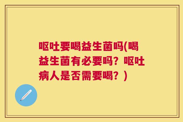 呕吐要喝益生菌吗(喝益生菌有必要吗？呕吐病人是否需要喝？)