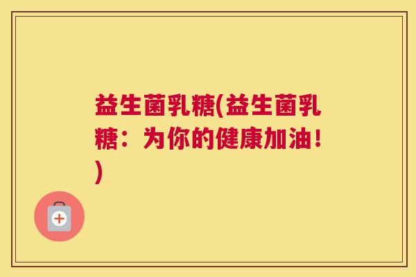 益生菌乳糖(益生菌乳糖：为你的健康加油！)