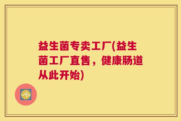 益生菌专卖工厂(益生菌工厂直售，健康肠道从此开始)