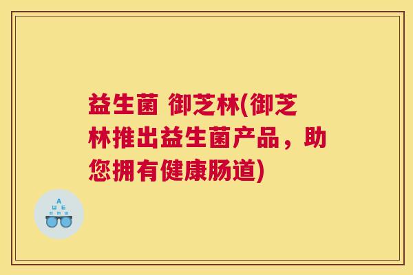 益生菌 御芝林(御芝林推出益生菌产品，助您拥有健康肠道)