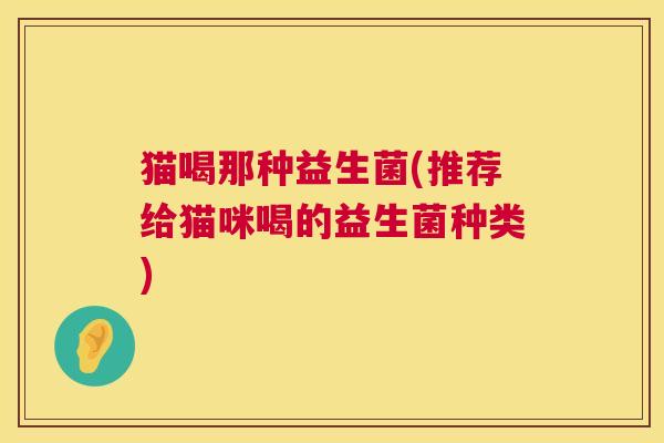 猫喝那种益生菌(推荐给猫咪喝的益生菌种类)