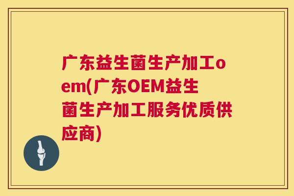 广东益生菌生产加工oem(广东OEM益生菌生产加工服务优质供应商)