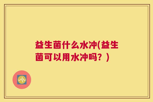 益生菌什么水冲(益生菌可以用水冲吗？)