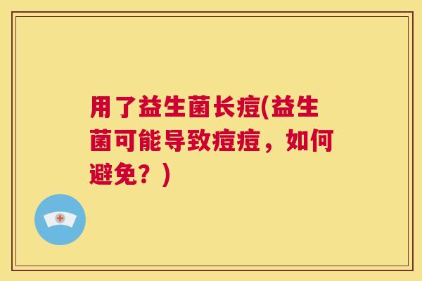 用了益生菌长痘(益生菌可能导致痘痘，如何避免？)