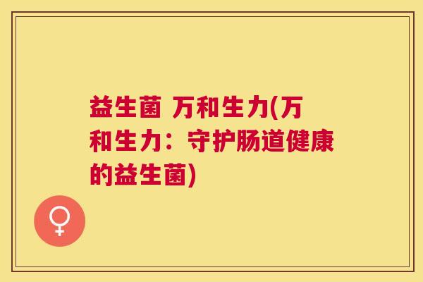 益生菌 万和生力(万和生力：守护肠道健康的益生菌)
