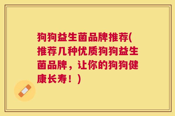 狗狗益生菌品牌推荐(推荐几种优质狗狗益生菌品牌，让你的狗狗健康长寿！)