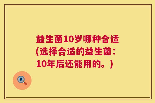 益生菌10岁哪种合适(选择合适的益生菌：10年后还能用的。)