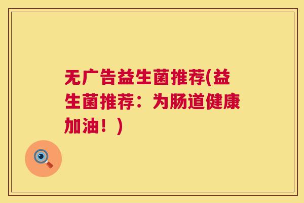 无广告益生菌推荐(益生菌推荐：为肠道健康加油！)