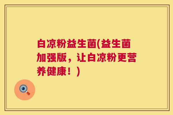 白凉粉益生菌(益生菌加强版，让白凉粉更营养健康！)