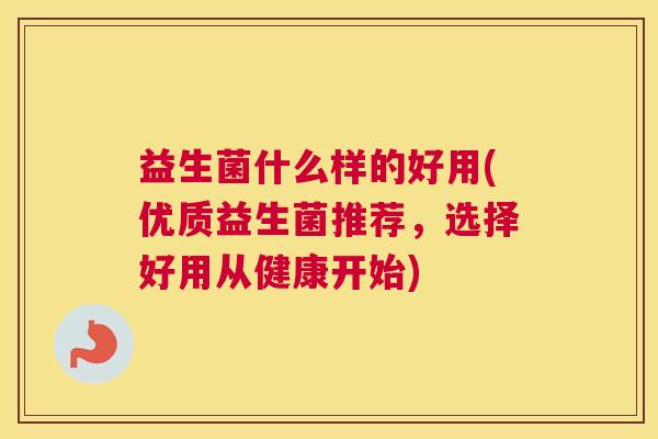 益生菌什么样的好用(优质益生菌推荐，选择好用从健康开始)