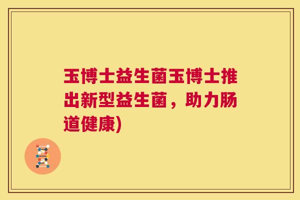 玉博士益生菌玉博士推出新型益生菌，助力肠道健康)