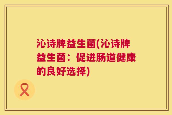 沁诗牌益生菌(沁诗牌益生菌：促进肠道健康的良好选择)