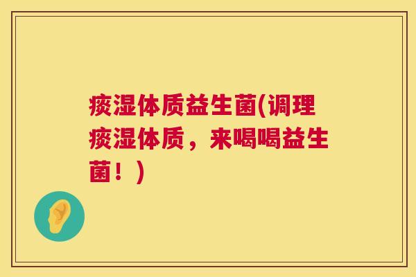 痰湿体质益生菌(调理痰湿体质，来喝喝益生菌！)