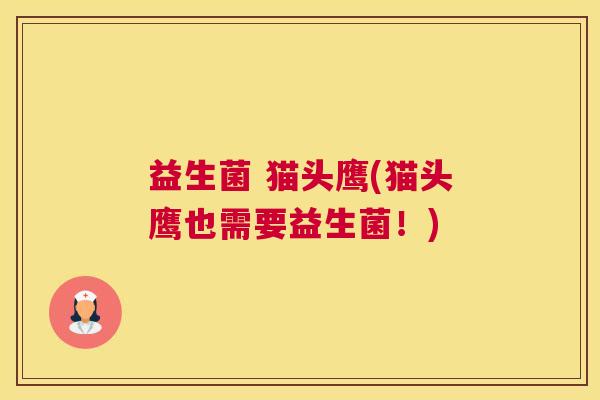 益生菌 猫头鹰(猫头鹰也需要益生菌！)