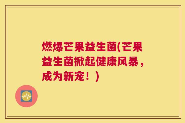 燃爆芒果益生菌(芒果益生菌掀起健康风暴，成为新宠！)