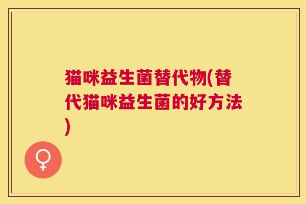 猫咪益生菌替代物(替代猫咪益生菌的好方法)