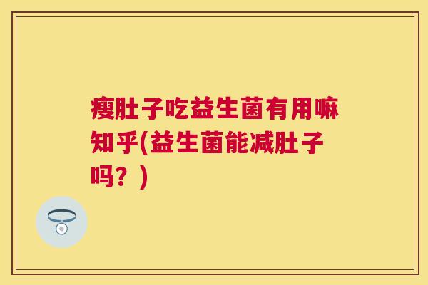瘦肚子吃益生菌有用嘛知乎(益生菌能减肚子吗？)