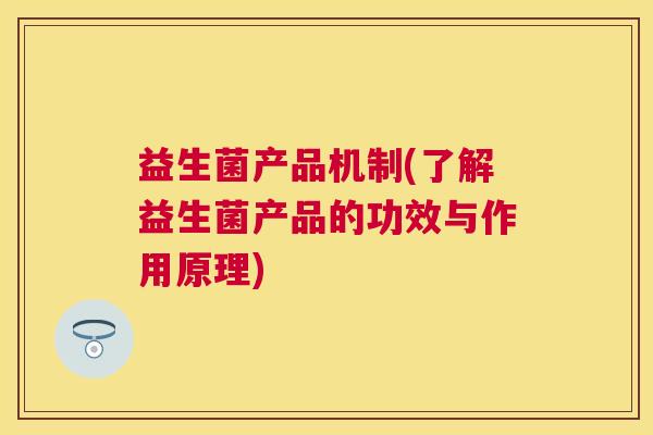 益生菌产品机制(了解益生菌产品的功效与作用原理)