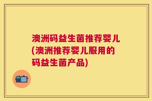 澳洲码益生菌推荐婴儿(澳洲推荐婴儿服用的码益生菌产品)