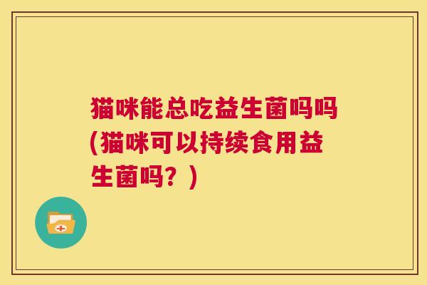 猫咪能总吃益生菌吗吗(猫咪可以持续食用益生菌吗？)