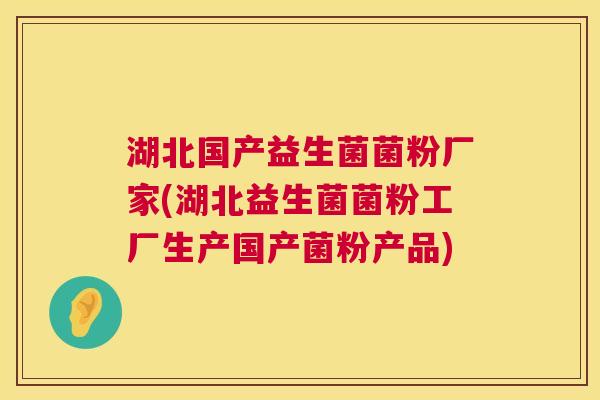 湖北国产益生菌菌粉厂家(湖北益生菌菌粉工厂生产国产菌粉产品)