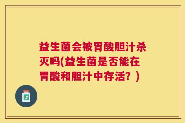 益生菌会被胃酸胆汁杀灭吗(益生菌是否能在胃酸和胆汁中存活？)