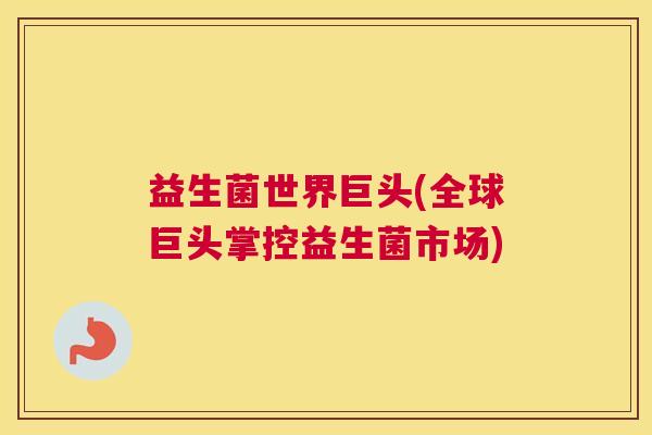 益生菌世界巨头(全球巨头掌控益生菌市场)