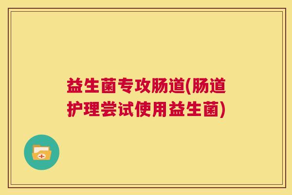 益生菌专攻肠道(肠道护理尝试使用益生菌)