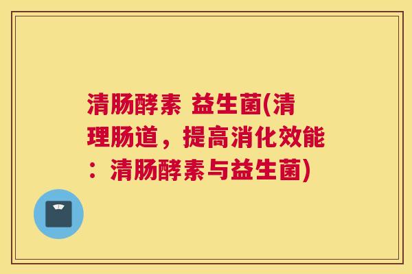 清肠酵素 益生菌(清理肠道，提高消化效能：清肠酵素与益生菌)