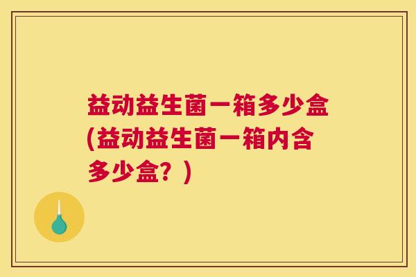 益动益生菌一箱多少盒(益动益生菌一箱内含多少盒？)