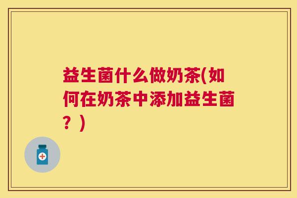 益生菌什么做奶茶(如何在奶茶中添加益生菌？)