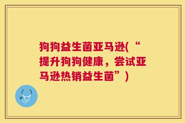 狗狗益生菌亚马逊(“提升狗狗健康，尝试亚马逊热销益生菌”)