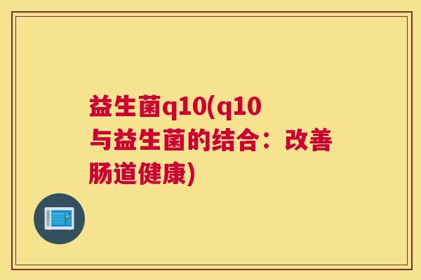 益生菌q10(q10与益生菌的结合：改善肠道健康)