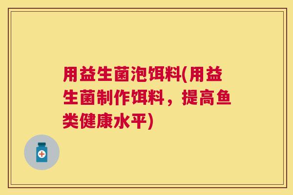 用益生菌泡饵料(用益生菌制作饵料，提高鱼类健康水平)