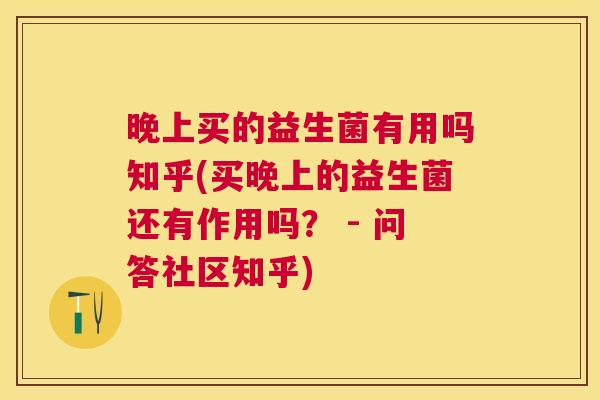 晚上买的益生菌有用吗知乎(买晚上的益生菌还有作用吗？ - 问答社区知乎)