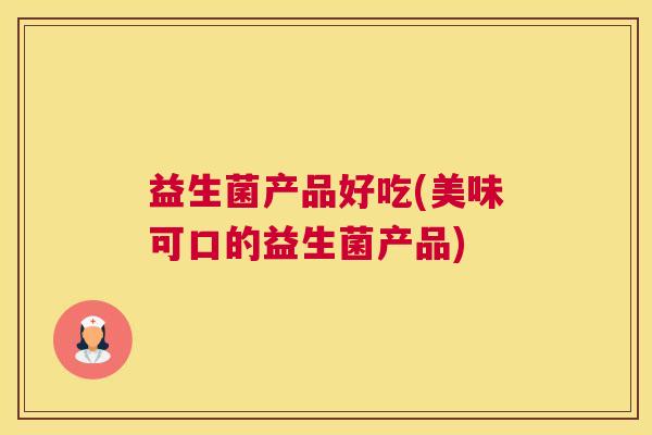 益生菌产品好吃(美味可口的益生菌产品)