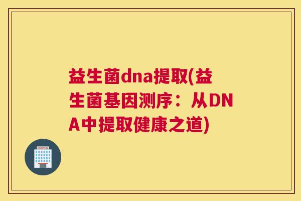 益生菌dna提取(益生菌基因测序：从DNA中提取健康之道)