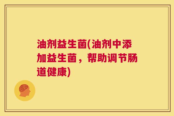 油剂益生菌(油剂中添加益生菌，帮助调节肠道健康)