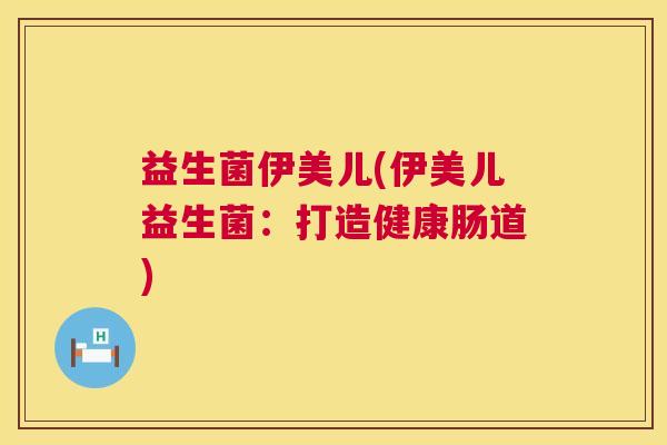 益生菌伊美儿(伊美儿益生菌：打造健康肠道)