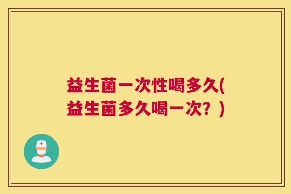 益生菌一次性喝多久(益生菌多久喝一次？)