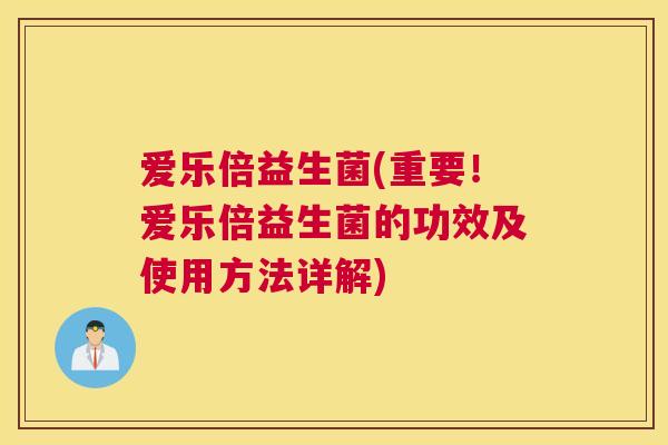 爱乐倍益生菌(重要！爱乐倍益生菌的功效及使用方法详解)